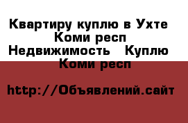 Квартиру куплю в Ухте - Коми респ. Недвижимость » Куплю   . Коми респ.